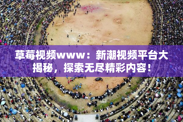 草莓视频www：新潮视频平台大揭秘，探索无尽精彩内容！