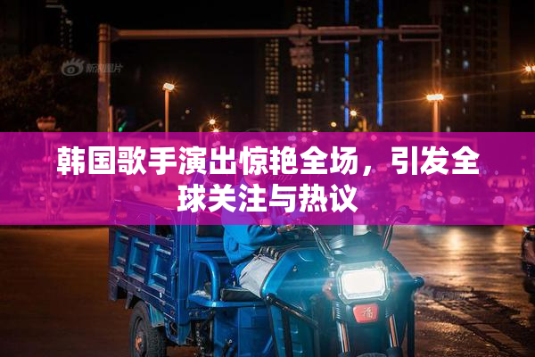 韩国歌手演出惊艳全场，引发全球关注与热议