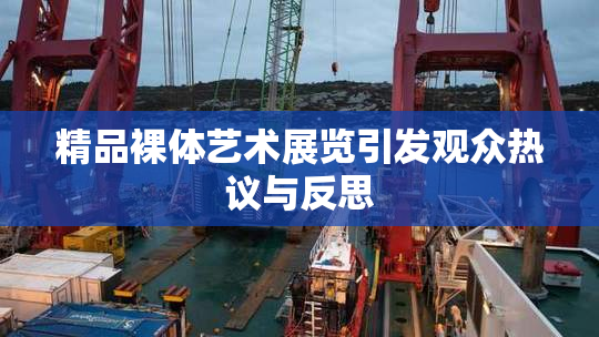精品裸体艺术展览引发观众热议与反思