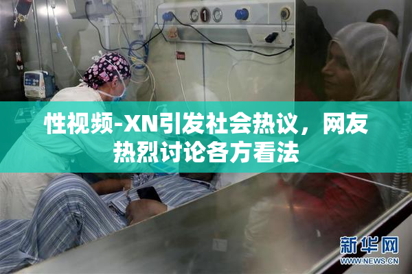性视频-XN引发社会热议，网友热烈讨论各方看法
