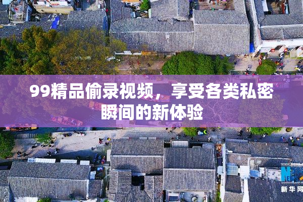 99精品偷录视频，享受各类私密瞬间的新体验