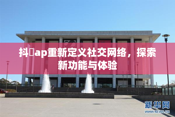 抖抈ap重新定义社交网络，探索新功能与体验