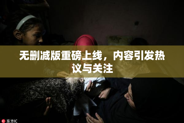 无删减版重磅上线，内容引发热议与关注