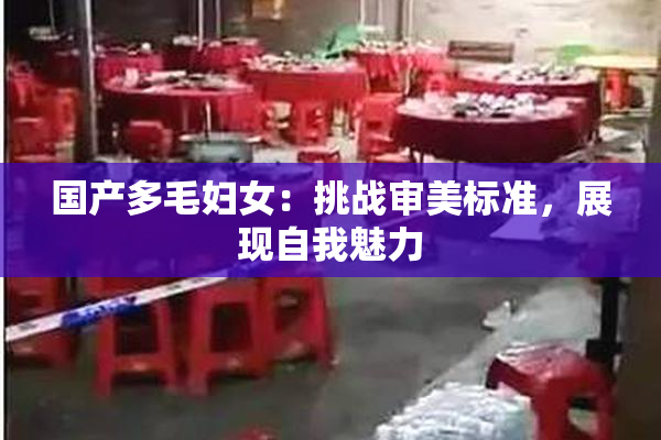国产多毛妇女：挑战审美标准，展现自我魅力