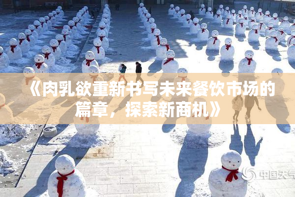 《肉乳欲重新书写未来餐饮市场的篇章，探索新商机》
