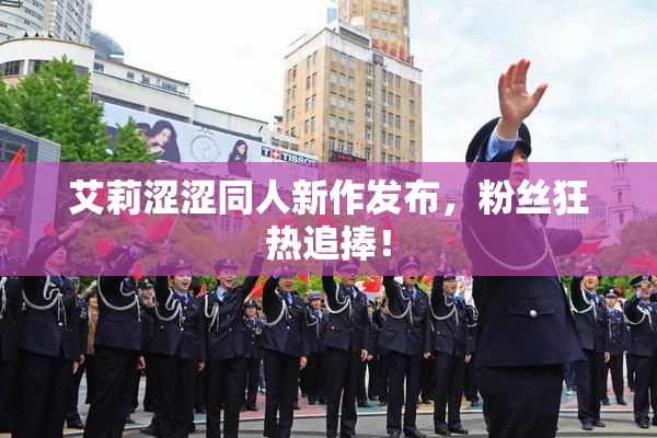 艾莉涩涩同人新作发布，粉丝狂热追捧！