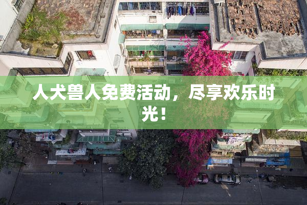 人犬兽人免费活动，尽享欢乐时光！