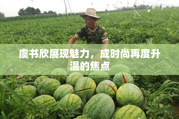 虞书欣展现魅力，成时尚再度升温的焦点