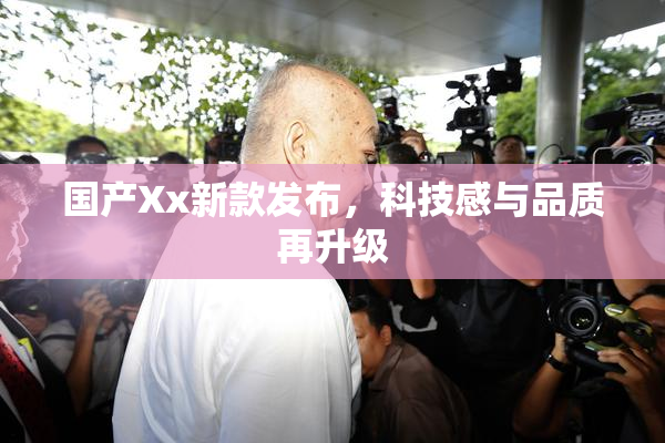 国产Xx新款发布，科技感与品质再升级