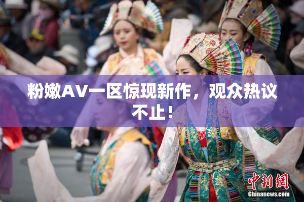 粉嫩AV一区惊现新作，观众热议不止！
