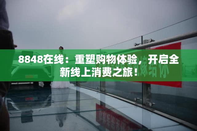8848在线：重塑购物体验，开启全新线上消费之旅！