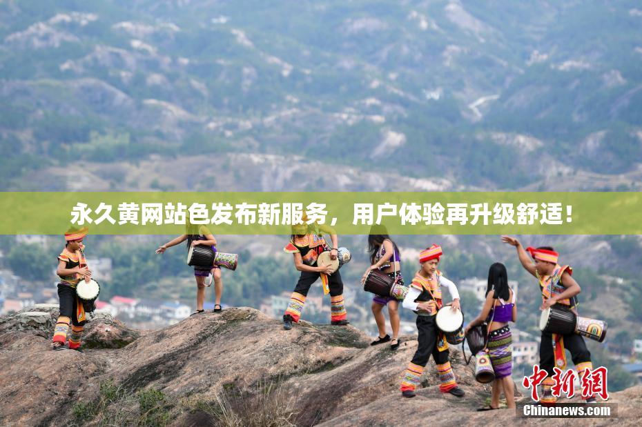 永久黄网站色发布新服务，用户体验再升级舒适！
