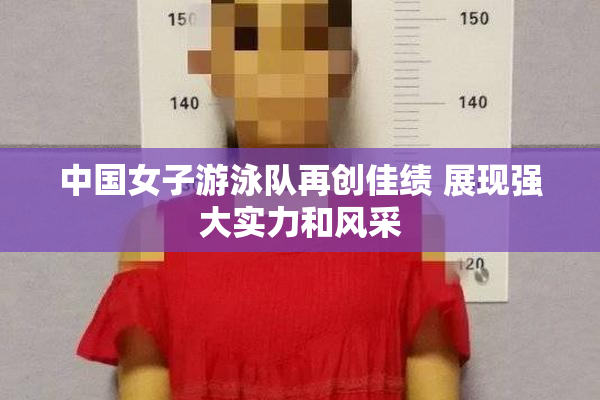 中国女子游泳队再创佳绩 展现强大实力和风采