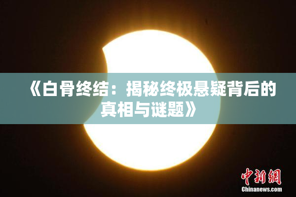《白骨终结：揭秘终极悬疑背后的真相与谜题》