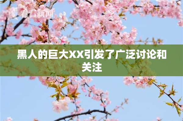 黑人的巨大XX引发了广泛讨论和关注