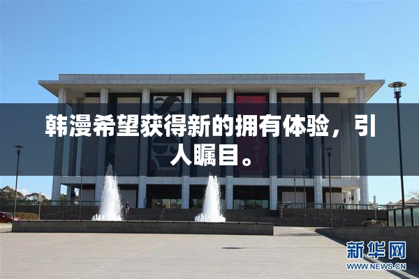 韩漫希望获得新的拥有体验，引人瞩目。