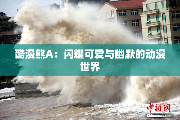 酷漫熊A：闪耀可爱与幽默的动漫世界