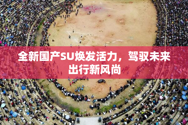 全新国产SU焕发活力，驾驭未来出行新风尚
