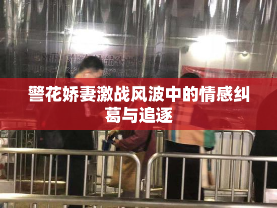 警花娇妻激战风波中的情感纠葛与追逐
