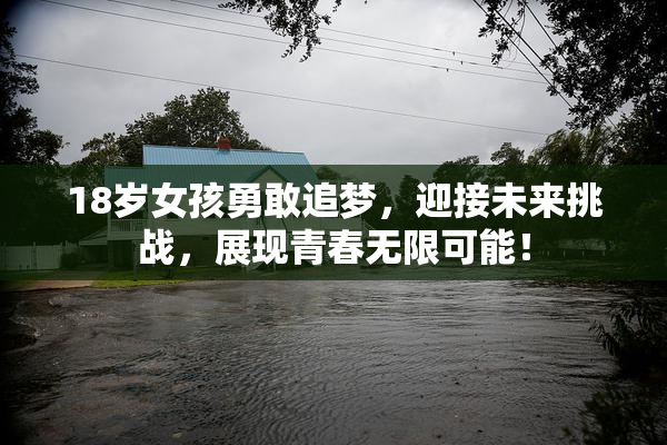 18岁女孩勇敢追梦，迎接未来挑战，展现青春无限可能！