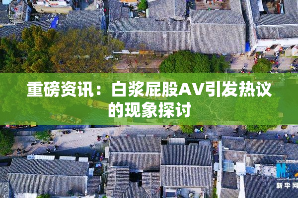 重磅资讯：白浆屁股AV引发热议的现象探讨