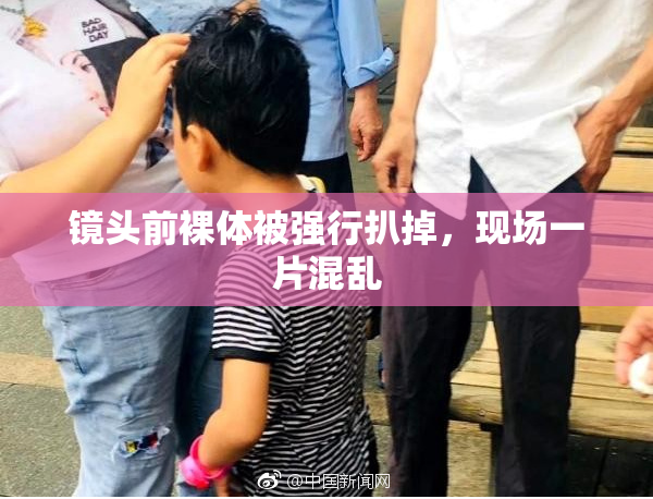 镜头前裸体被强行扒掉，现场一片混乱