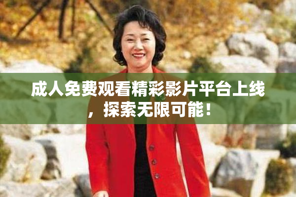 成人免费观看精彩影片平台上线，探索无限可能！