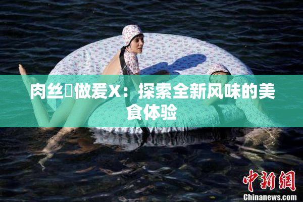 肉丝祙做爰X：探索全新风味的美食体验