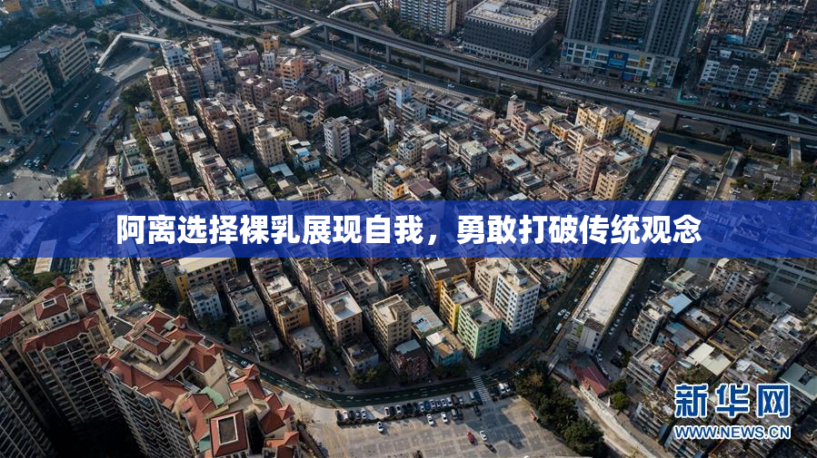 阿离选择裸乳展现自我，勇敢打破传统观念