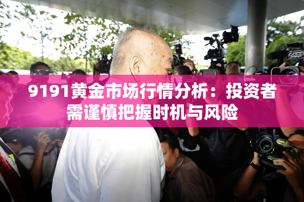 9191黄金市场行情分析：投资者需谨慎把握时机与风险