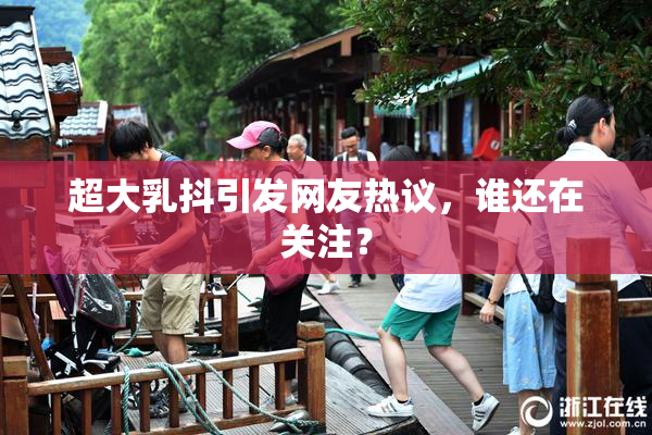 超大乳抖引发网友热议，谁还在关注？
