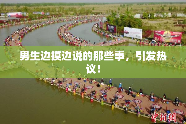 男生边摸边说的那些事，引发热议！