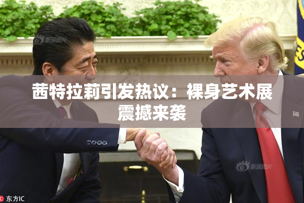 茜特拉莉引发热议：裸身艺术展震撼来袭
