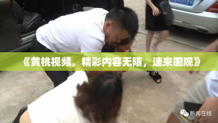 《黄桃视频，精彩内容无限，速来围观》