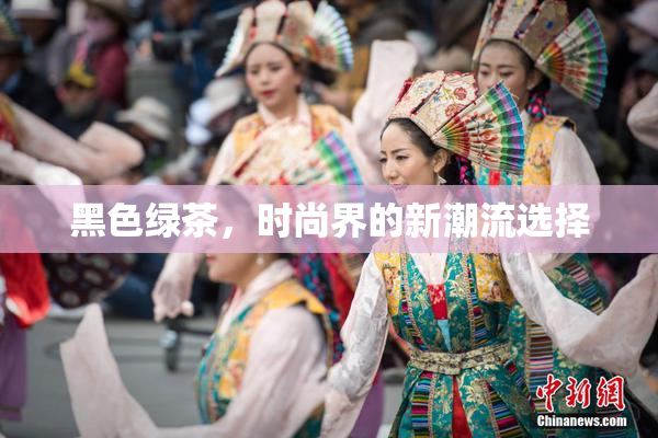 黑色绿茶，时尚界的新潮流选择