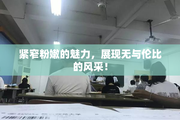 紧窄粉嫩的魅力，展现无与伦比的风采！