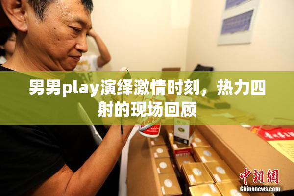 男男play演绎激情时刻，热力四射的现场回顾