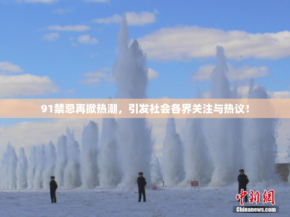 91禁忌再掀热潮，引发社会各界关注与热议！