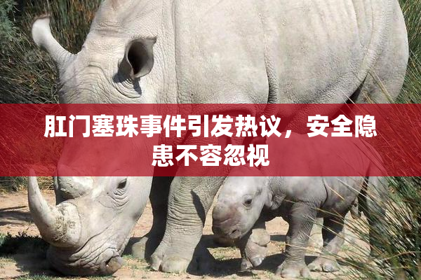 肛门塞珠事件引发热议，安全隐患不容忽视