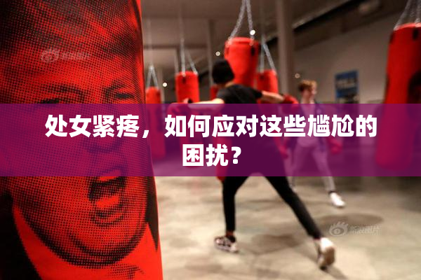 处女紧疼，如何应对这些尴尬的困扰？