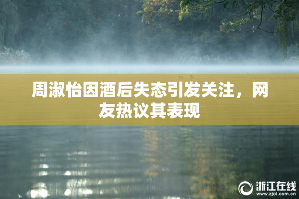 周淑怡因酒后失态引发关注，网友热议其表现