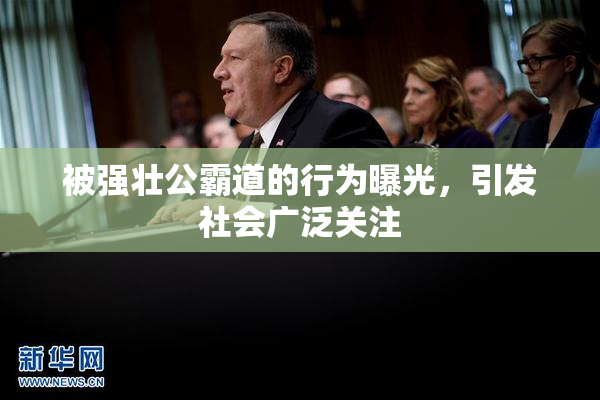 被强壮公霸道的行为曝光，引发社会广泛关注