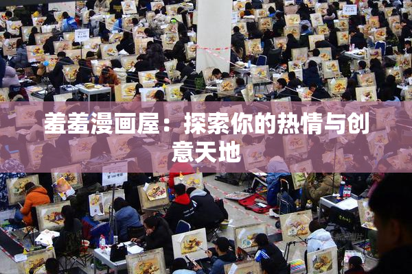 羞羞漫画屋：探索你的热情与创意天地