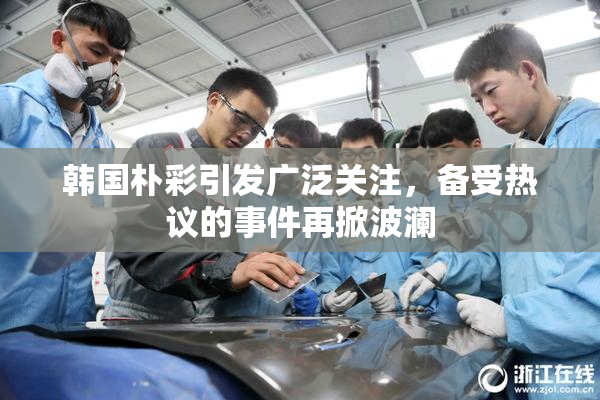 韩国朴彩引发广泛关注，备受热议的事件再掀波澜