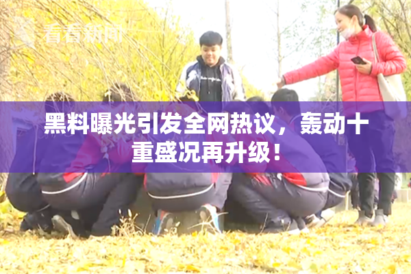 黑料曝光引发全网热议，轰动十重盛况再升级！