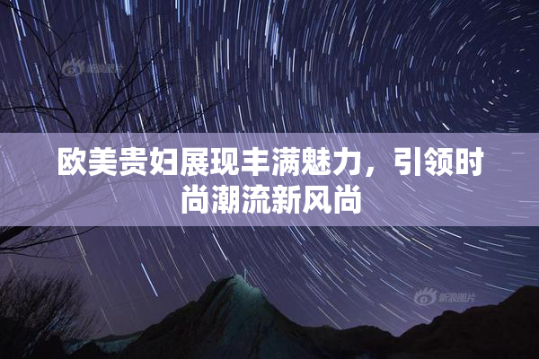 欧美贵妇展现丰满魅力，引领时尚潮流新风尚