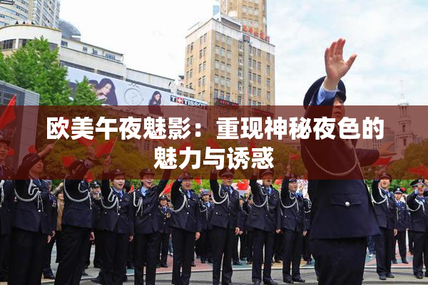 欧美午夜魅影：重现神秘夜色的魅力与诱惑