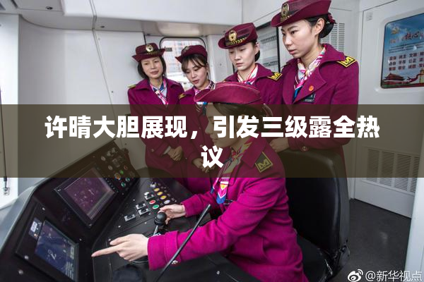许晴大胆展现，引发三级露全热议