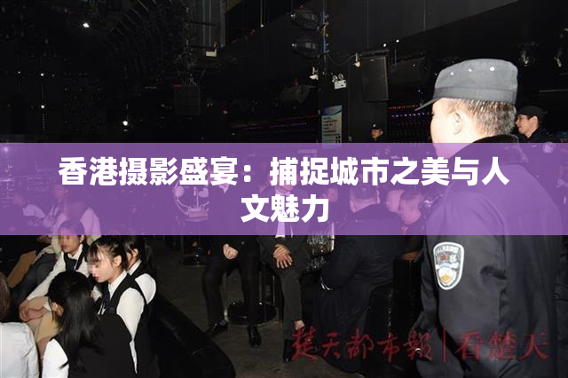 香港摄影盛宴：捕捉城市之美与人文魅力