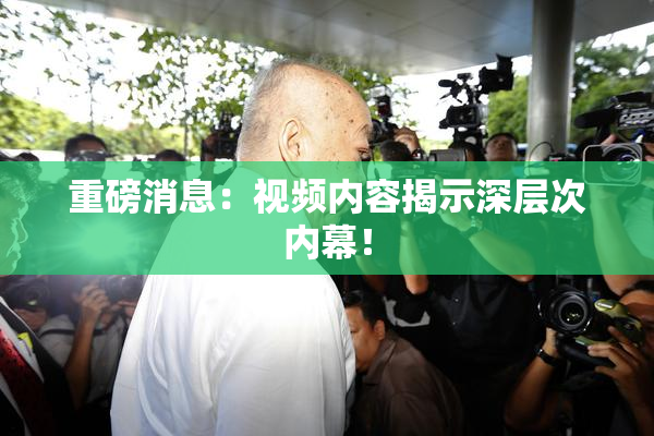 重磅消息：视频内容揭示深层次内幕！